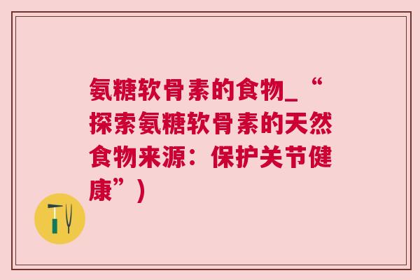 氨糖软骨素的食物_“探索氨糖软骨素的天然食物来源：保护关节健康”)