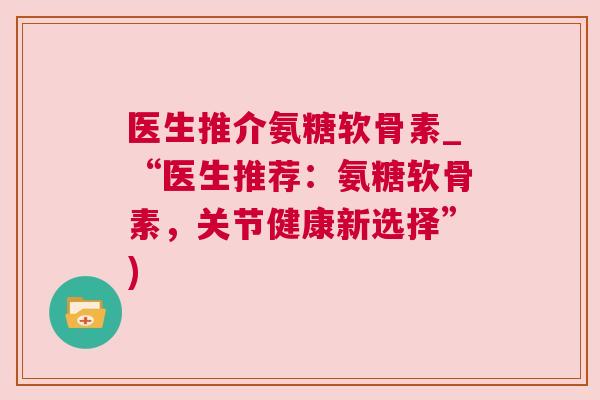 医生推介氨糖软骨素_“医生推荐：氨糖软骨素，关节健康新选择”)