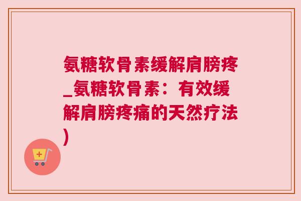氨糖软骨素缓解肩膀疼_氨糖软骨素：有效缓解肩膀疼痛的天然疗法)