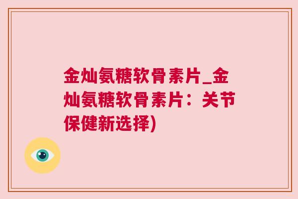 金灿氨糖软骨素片_金灿氨糖软骨素片：关节保健新选择)