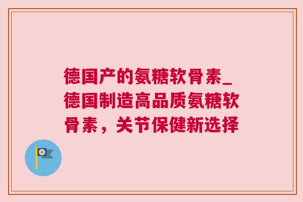 德国产的氨糖软骨素_德国制造高品质氨糖软骨素，关节保健新选择