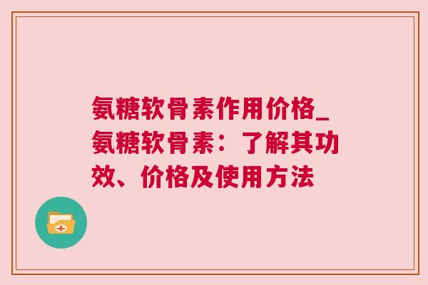氨糖软骨素作用价格_氨糖软骨素：了解其功效、价格及使用方法