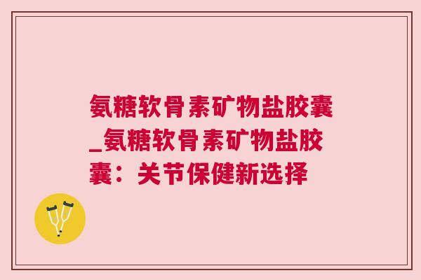 氨糖软骨素矿物盐胶囊_氨糖软骨素矿物盐胶囊：关节保健新选择