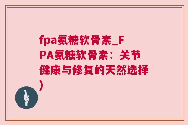 fpa氨糖软骨素_FPA氨糖软骨素：关节健康与修复的天然选择)