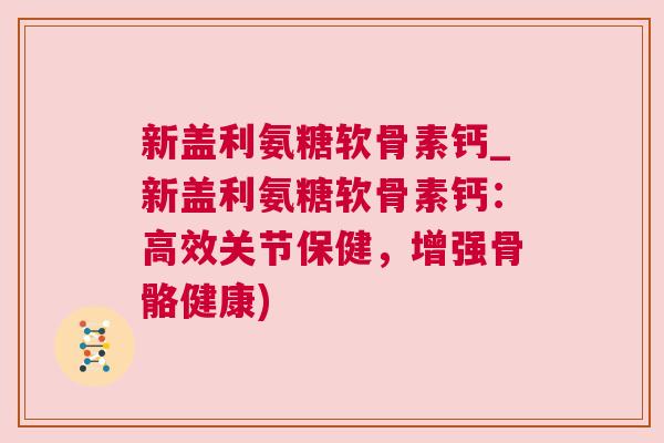 新盖利氨糖软骨素钙_新盖利氨糖软骨素钙：高效关节保健，增强骨骼健康)