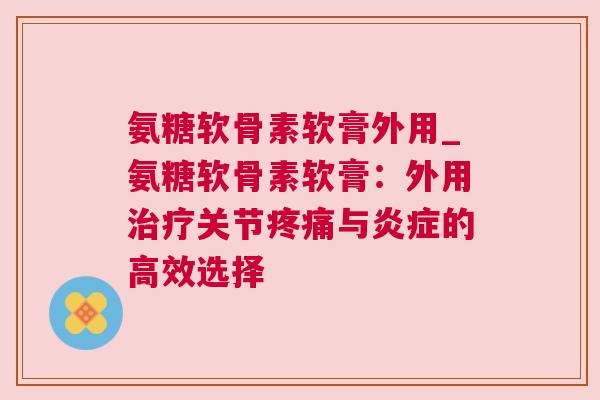 氨糖软骨素软膏外用_氨糖软骨素软膏：外用治疗关节疼痛与炎症的高效选择