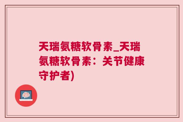 天瑞氨糖软骨素_天瑞氨糖软骨素：关节健康守护者)