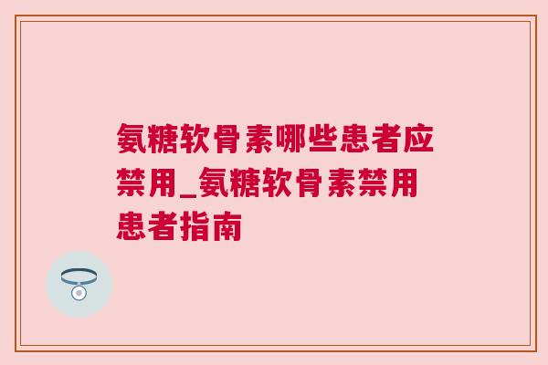氨糖软骨素哪些患者应禁用_氨糖软骨素禁用患者指南