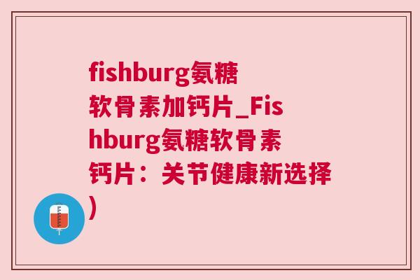 fishburg氨糖软骨素加钙片_Fishburg氨糖软骨素钙片：关节健康新选择)
