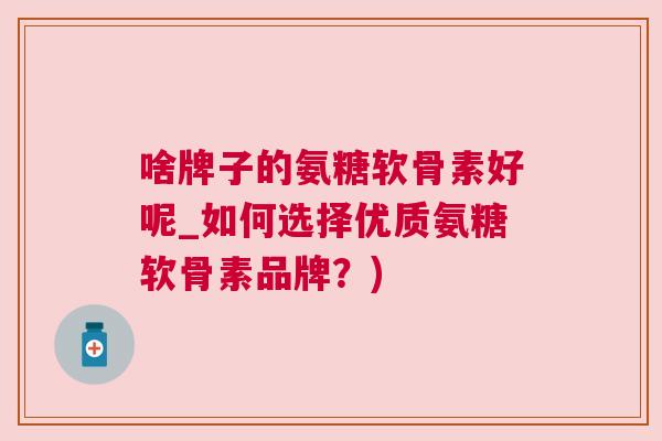 啥牌子的氨糖软骨素好呢_如何选择优质氨糖软骨素品牌？)