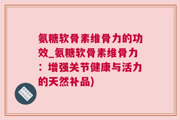 氨糖软骨素维骨力的功效_氨糖软骨素维骨力：增强关节健康与活力的天然补品)