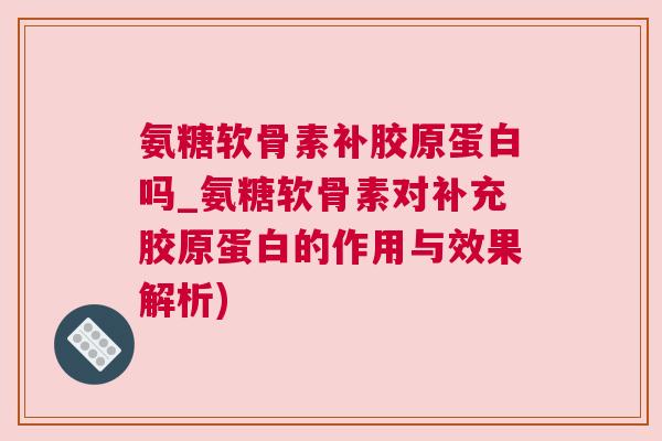 氨糖软骨素补胶原蛋白吗_氨糖软骨素对补充胶原蛋白的作用与效果解析)