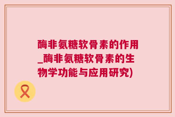 酶非氨糖软骨素的作用_酶非氨糖软骨素的生物学功能与应用研究) 酶非氨糖软骨素的作用_酶非氨糖软骨素的生物学功能与应用研究)