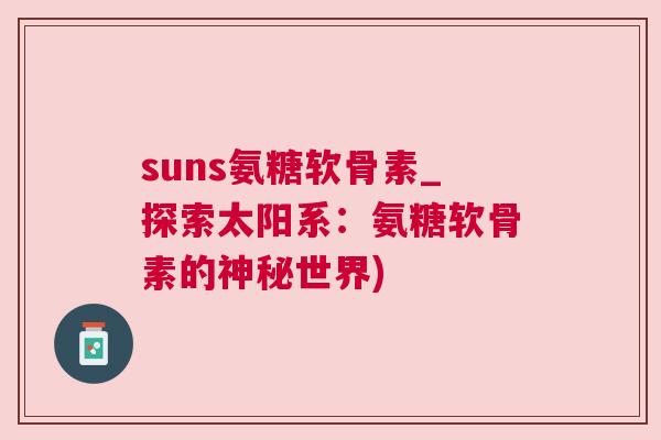 suns氨糖软骨素_探索太阳系：氨糖软骨素的神秘世界)