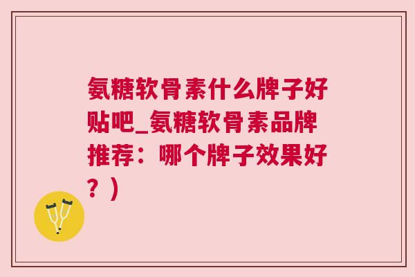 氨糖软骨素什么牌子好贴吧_氨糖软骨素品牌推荐：哪个牌子效果好？)