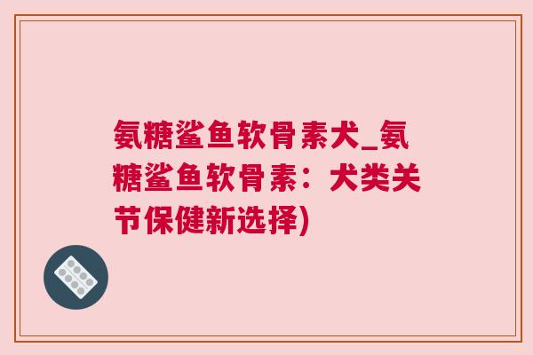 氨糖鲨鱼软骨素犬_氨糖鲨鱼软骨素:犬类关节保健新选择)