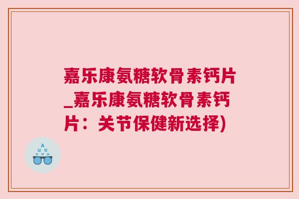 嘉乐康氨糖软骨素钙片_嘉乐康氨糖软骨素钙片：关节保健新选择)
