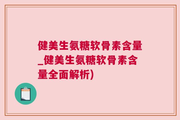 健美生氨糖软骨素含量_健美生氨糖软骨素含量全面解析)