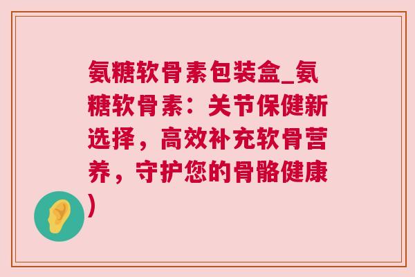 氨糖软骨素包装盒_氨糖软骨素：关节保健新选择，高效补充软骨营养，守护您的骨骼健康)