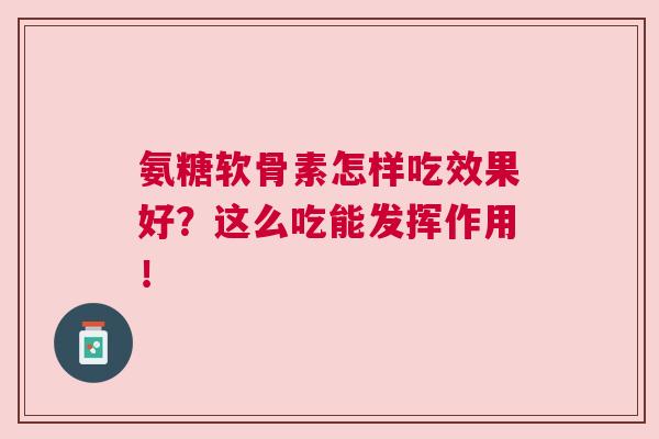 氨糖软骨素怎样吃效果好？这么吃能发挥作用！