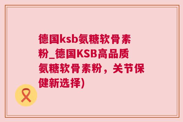 德国ksb氨糖软骨素粉_德国KSB高品质氨糖软骨素粉，关节保健新选择)