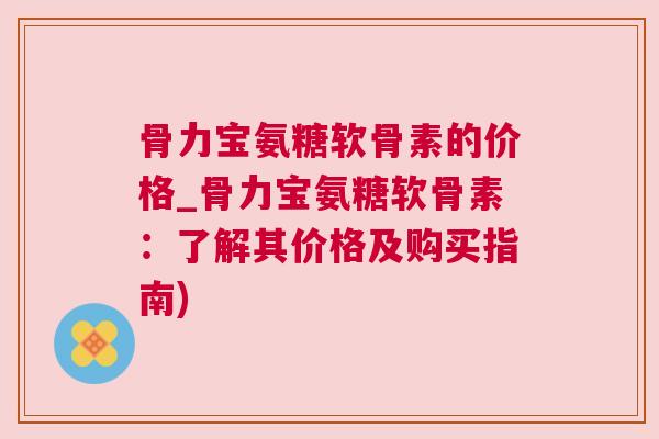 骨力宝氨糖软骨素的价格_骨力宝氨糖软骨素：了解其价格及购买指南)