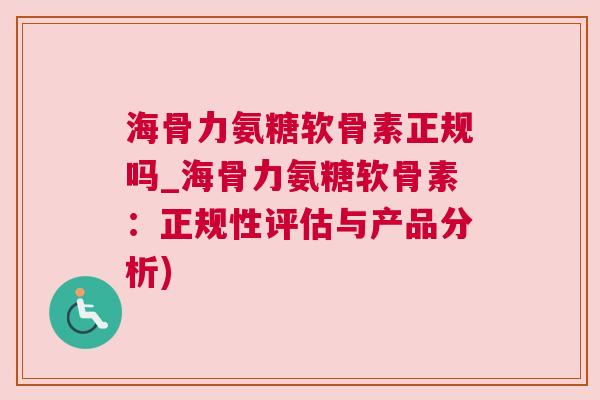 海骨力氨糖软骨素正规吗_海骨力氨糖软骨素：正规性评估与产品分析)