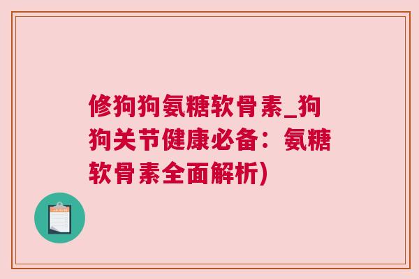 修狗狗氨糖软骨素_狗狗关节健康必备：氨糖软骨素全面解析)