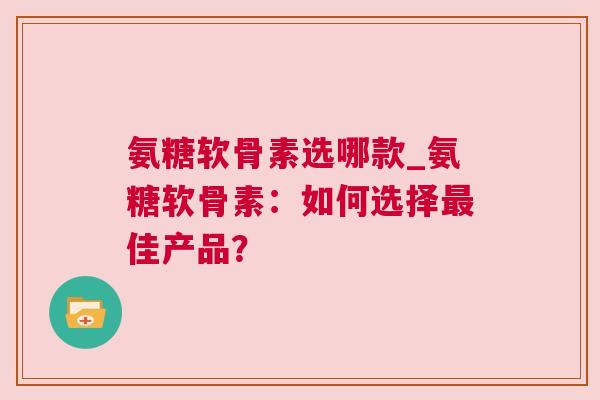 氨糖软骨素选哪款_氨糖软骨素：如何选择最佳产品？