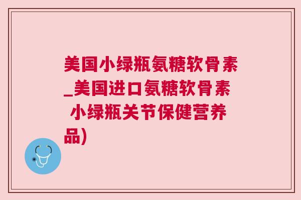 美国小绿瓶氨糖软骨素_美国进口氨糖软骨素 小绿瓶关节保健营养品)