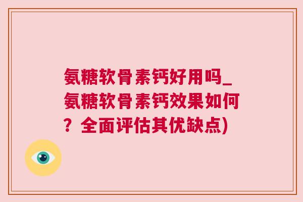 氨糖软骨素钙好用吗_氨糖软骨素钙效果如何?全面评估其优缺点) 氨糖软骨素钙好用吗_氨糖软骨素钙效果如何?全面评估其优缺点)