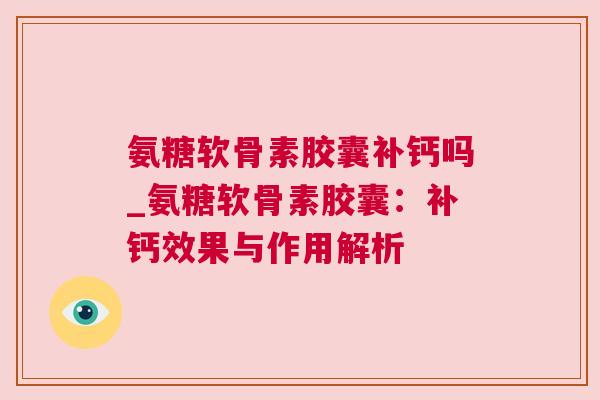 氨糖软骨素胶囊补钙吗_氨糖软骨素胶囊:补钙效果与作用解析