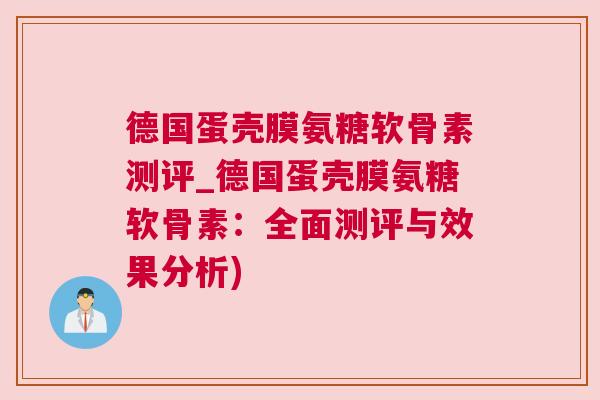 德国蛋壳膜氨糖软骨素测评_德国蛋壳膜氨糖软骨素：全面测评与效果分析)