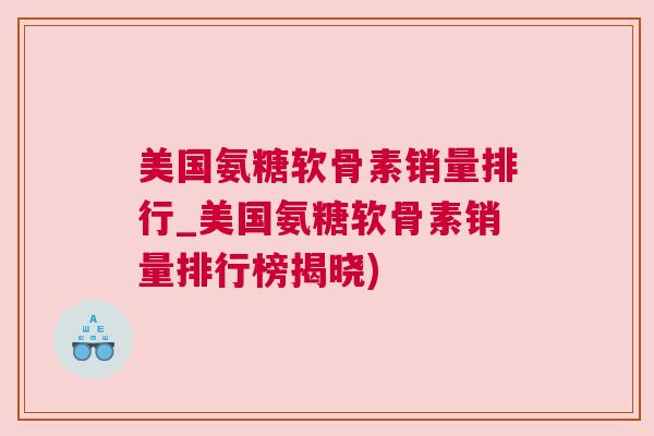 美国氨糖软骨素销量排行_美国氨糖软骨素销量排行榜揭晓) 美国氨糖软骨素销量排行_美国氨糖软骨素销量排行榜揭晓)