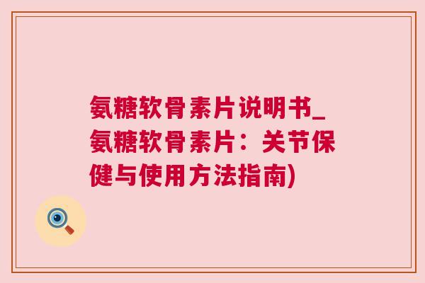 氨糖软骨素片说明书_氨糖软骨素片：关节保健与使用方法指南)