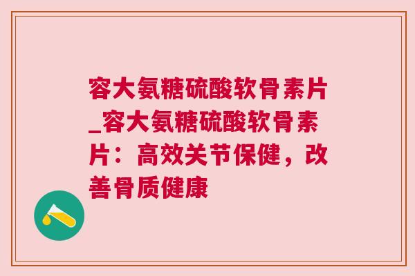 容大氨糖硫酸软骨素片_容大氨糖硫酸软骨素片：高效关节保健，改善骨质健康