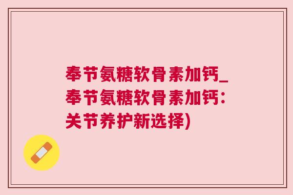奉节氨糖软骨素加钙_奉节氨糖软骨素加钙：关节养护新选择)