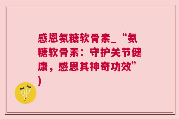 感恩氨糖软骨素_“氨糖软骨素:守护关节健康,感恩其神奇功效”) 感恩氨糖软骨素_“氨糖软骨素:守护关节健康,感恩其神奇功效”)