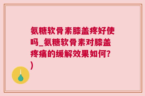 氨糖软骨素膝盖疼好使吗_氨糖软骨素对膝盖疼痛的缓解效果如何？)