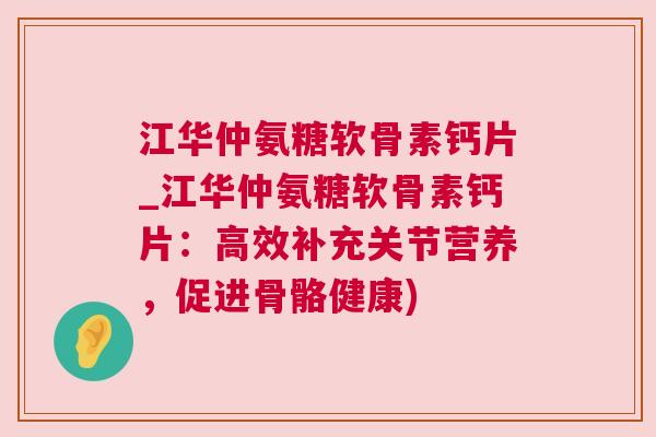 江华仲氨糖软骨素钙片_江华仲氨糖软骨素钙片：高效补充关节营养，促进骨骼健康)
