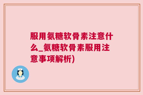 服用氨糖软骨素注意什么_氨糖软骨素服用注意事项解析)
