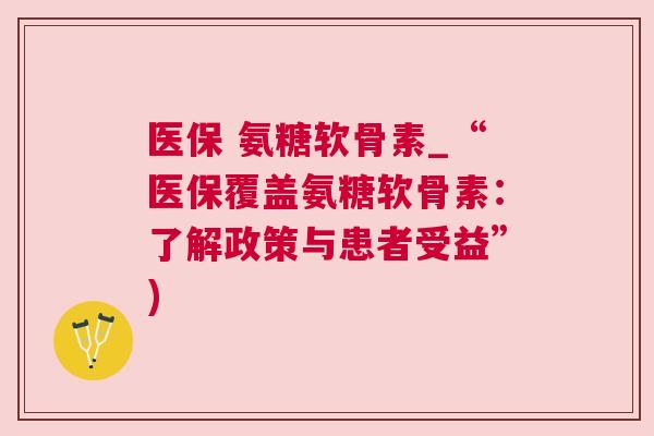 医保 氨糖软骨素_“医保覆盖氨糖软骨素：了解政策与患者受益”)