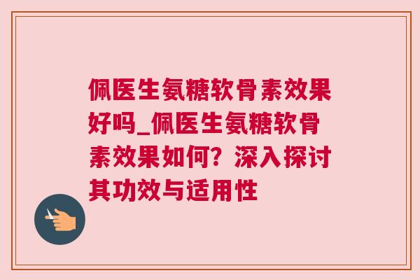 佩医生氨糖软骨素效果好吗_佩医生氨糖软骨素效果如何？深入探讨其功效与适用性