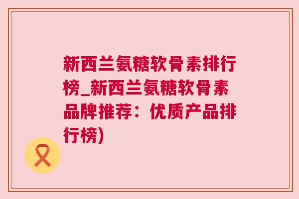新西兰氨糖软骨素排行榜_新西兰氨糖软骨素品牌推荐：优质产品排行榜)