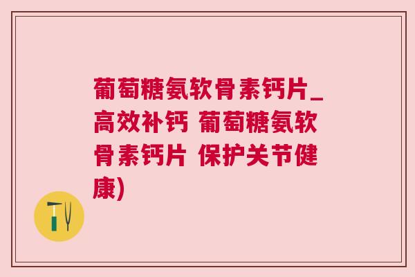 葡萄糖氨软骨素钙片_高效补钙 葡萄糖氨软骨素钙片 保护关节健康)