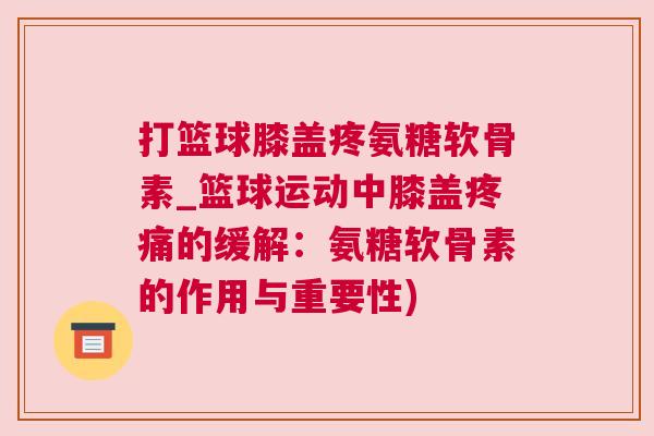 打篮球膝盖疼氨糖软骨素_篮球运动中膝盖疼痛的缓解：氨糖软骨素的作用与重要性)