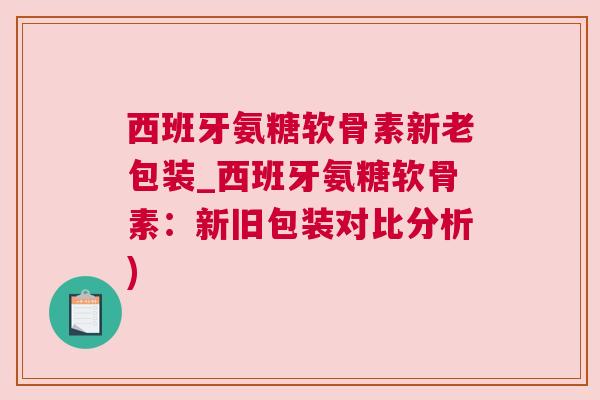 西班牙氨糖软骨素新老包装_西班牙氨糖软骨素：新旧包装对比分析)
