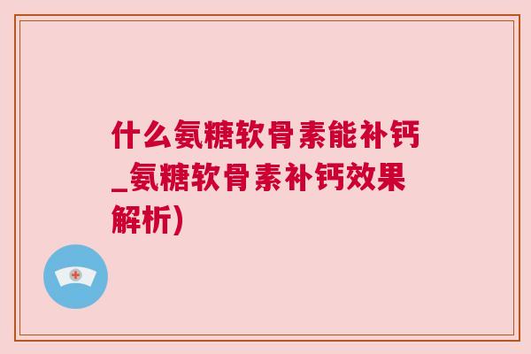 什么氨糖软骨素能补钙_氨糖软骨素补钙效果解析)