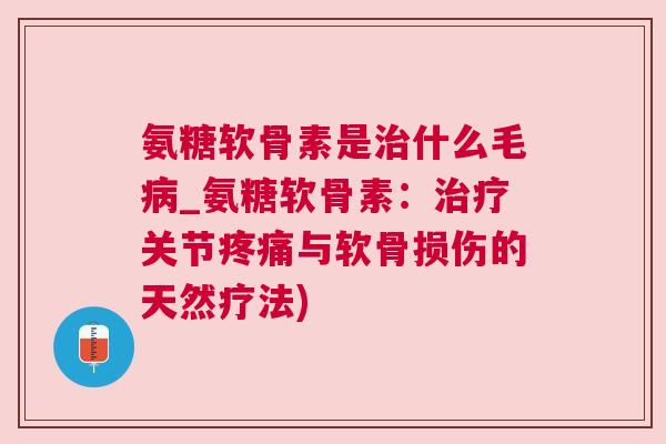 氨糖软骨素是治什么毛病_氨糖软骨素：治疗关节疼痛与软骨损伤的天然疗法)