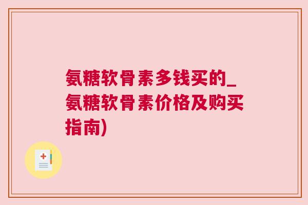氨糖软骨素多钱买的_氨糖软骨素价格及购买指南)